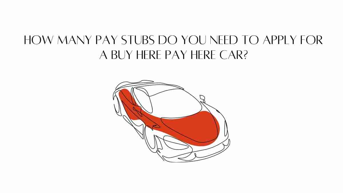 How Many Pay Stubs Do You Need To Apply For A Buy Here Pay Here Car?