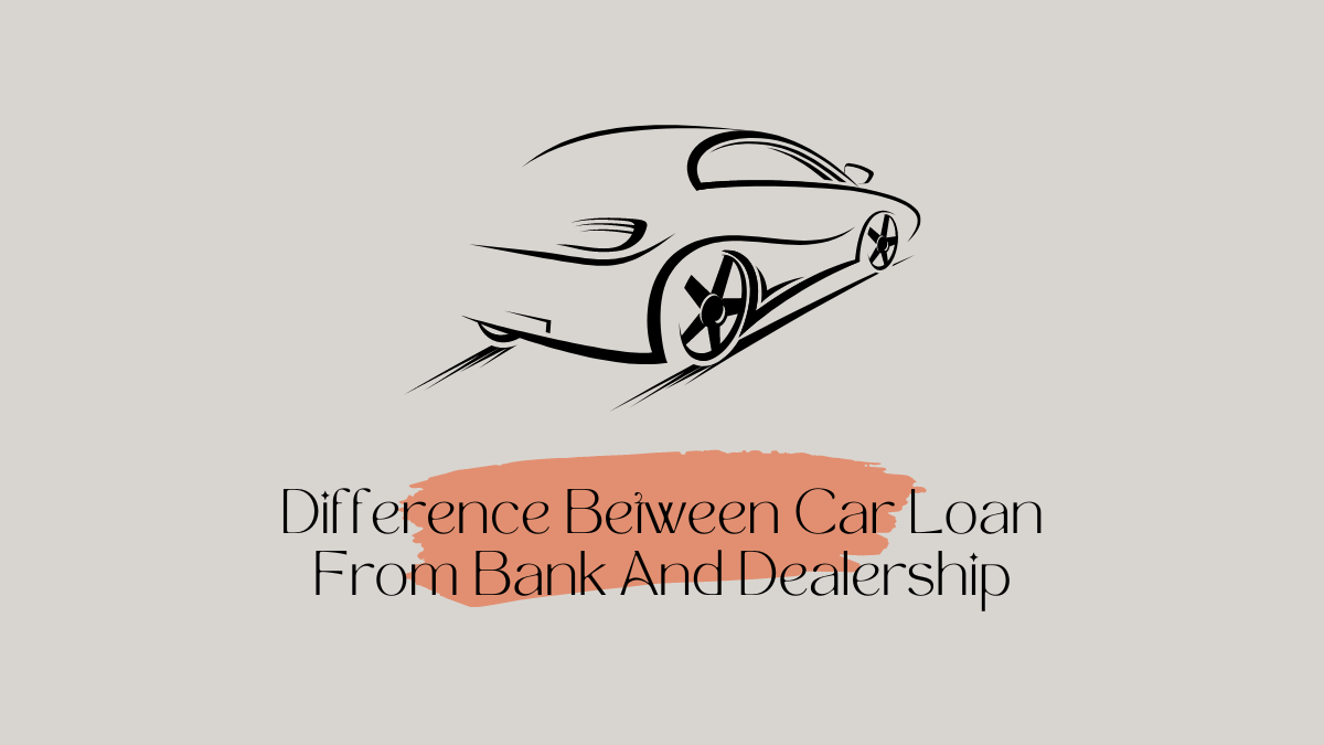 What’s the Difference Between Car Loan From Bank And Dealership and Which One Should You Get?